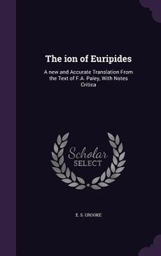 portada The ion of Euripides: A new and Accurate Translation From the Text of F.A. Paley, With Notes Critica (en Inglés)