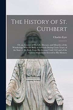 portada The History of st. Cuthbert: Or, an Account of his Life, Decease, and Miracles; Of the Wanderings With his Body at Intervals During Cxxiv Years; Ofs The Various Monuments Erected to his Memory (en Inglés)