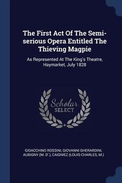 portada The First Act Of The Semi-serious Opera Entitled The Thieving Magpie: As Represented At The King's Theatre, Haymarket, July 1828 (en Inglés)