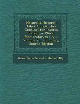 portada Naturalis Historia: Libri Xxxvii. Quo Continentur Indices Rerum A Plinio Memoratarum: A-l, Volume 7... (en Latin)