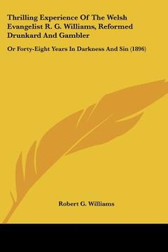 portada thrilling experience of the welsh evangelist r. g. williams, reformed drunkard and gambler: or forty-eight years in darkness and sin (1896) (in English)