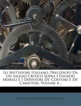 portada Lo Spettatore Italiano, Preceduto Da Un Saggio Critico Sopra I Filosofi Morali E I Dipintori De' Costumi E De' Caratteri, Volume 4... (en Italiano)