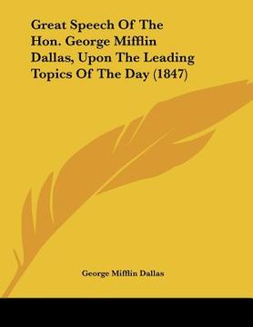 portada great speech of the hon. george mifflin dallas, upon the leading topics of the day (1847) (en Inglés)