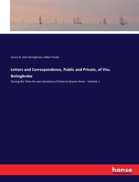 portada Letters and Correspondence, Public and Private, of Visc. Bolingbroke: During the Time he was Secretary of State to Queen Anne - Volume 1