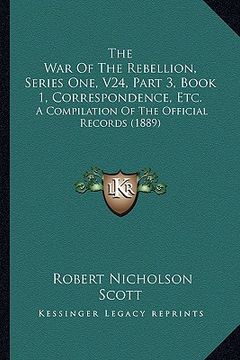 portada the war of the rebellion, series one, v24, part 3, book 1, correspondence, etc.: a compilation of the official records (1889) (en Inglés)