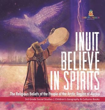 portada Inuit Believe in Spirits: The Religious Beliefs of the People of the Arctic Region of Alaska 3rd Grade Social Studies Children's Geography & Cul (en Inglés)