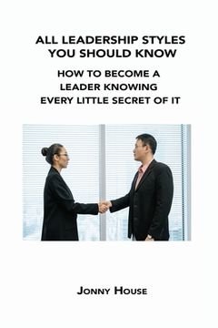 portada All Leadership Styles You Should Know: How to Become a Leader Knowing Every Little Secret of It
