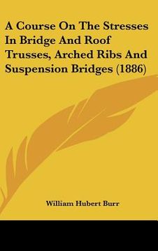 portada a course on the stresses in bridge and roof trusses, arched ribs and suspension bridges (1886)