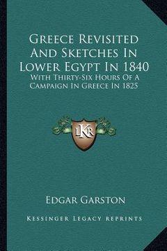 portada greece revisited and sketches in lower egypt in 1840: with thirty-six hours of a campaign in greece in 1825 (en Inglés)