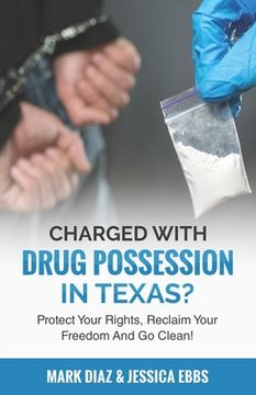 portada Charged With Drug Possession In Texas?: Protect Your Rights, Reclaim Your Freedom And Go Clean!