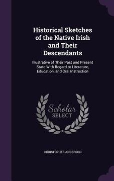 portada Historical Sketches of the Native Irish and Their Descendants: Illustrative of Their Past and Present State With Regard to Literature, Education, and (en Inglés)