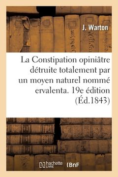 portada La Constipation Opiniâtre Détruite Totalement Par Un Moyen Naturel Nommé Ervalenta. 19e Édition (in French)