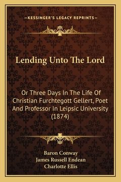 portada Lending Unto The Lord: Or Three Days In The Life Of Christian Furchtegott Gellert, Poet And Professor In Leipsic University (1874) (en Inglés)