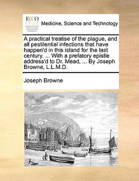 portada a   practical treatise of the plague, and all pestilential infections that have happen'd in this island for the last century. ... with a prefatory epi