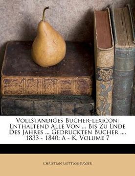 portada vollstandiges bucher-lexicon: enthaltend alle von ... bis zu ende des jahres ... gedruckten bucher .... 1833 - 1840: a - k, volume 7 (en Inglés)