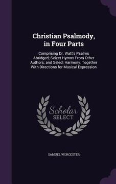 portada Christian Psalmody, in Four Parts: Comprising Dr. Watt's Psalms Abridged; Select Hymns From Other Authors; and Select Harmony: Together With Direction