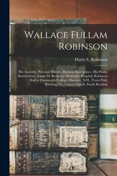 portada Wallace Fullam Robinson: His Ancestry, Personal History, Business Enterprises: His Public Benefactions, Jennie M. Robinson Maternity Hospital, (en Inglés)