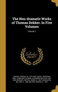 portada The Non-dramatic Works of Thomas Dekker. In Five Volumes; Volume 1 (en Inglés)