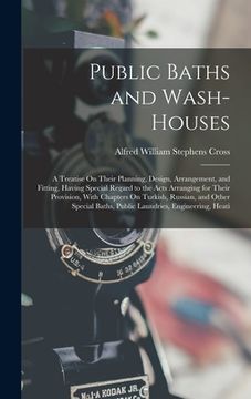 portada Public Baths and Wash-Houses: A Treatise On Their Planning, Design, Arrangement, and Fitting, Having Special Regard to the Acts Arranging for Their (en Inglés)