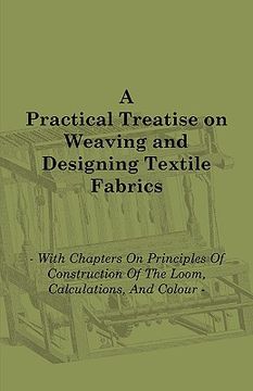 portada a practical treatise on weaving and designing textile fabrics - with chapters on principles of construction of the loom, calculations, and colour (en Inglés)