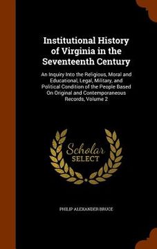 portada Institutional History of Virginia in the Seventeenth Century: An Inquiry Into the Religious, Moral and Educational, Legal, Military, and Political Con