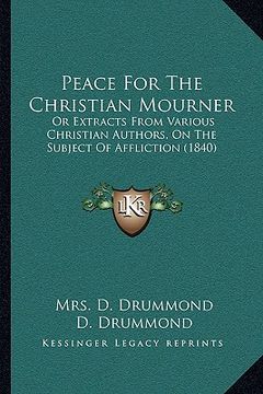 portada peace for the christian mourner: or extracts from various christian authors, on the subject of affliction (1840) (en Inglés)