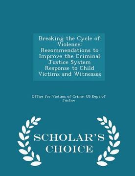 portada Breaking the Cycle of Violence: Recommendations to Improve the Criminal Justice System Response to Child Victims and Witnesses - Scholar's Choice Edit
