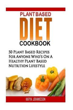 portada Plant Based Diet Cookbook: 50 Plant Based Recipes (Breakfast, Lunch, Dinner & Dressings) For Anyone Who's On A Healthy Plant Based Nutrition Life (in English)