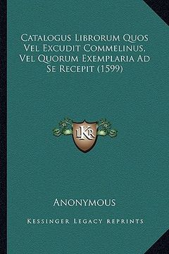 portada Catalogus Librorum Quos Vel Excudit Commelinus, Vel Quorum Exemplaria Ad Se Recepit (1599) (en Latin)