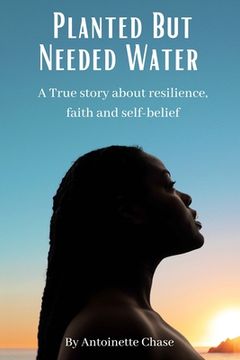portada Planted But Needed Water: A True Story about Faith, Resilience and Self-Belief (en Inglés)