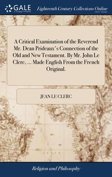 portada A Critical Examination of the Reverend Mr. Dean Prideaux's Connection of the Old and New Testament. By Mr. John Le Clerc, ... Made English From the Fr (en Inglés)