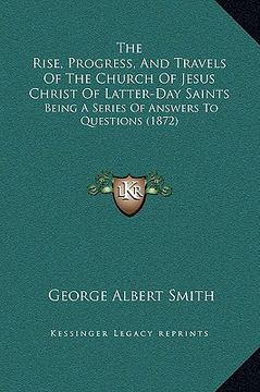 portada the rise, progress, and travels of the church of jesus christ of latter-day saints: being a series of answers to questions (1872) (en Inglés)