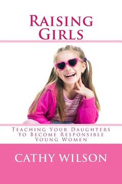 portada Raising Girls: Teaching Your Daughters to Become Responsible Young Women (en Inglés)