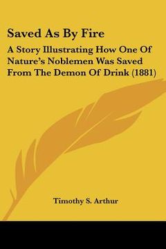 portada saved as by fire: a story illustrating how one of nature's noblemen was saved from the demon of drink (1881) (in English)