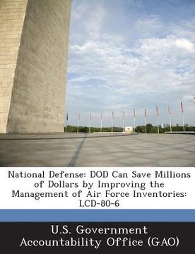 portada National Defense: Dod Can Save Millions of Dollars by Improving the Management of Air Force Inventories: LCD-80-6 (en Inglés)