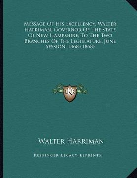 portada message of his excellency, walter harriman, governor of the state of new hampshire, to the two branches of the legislature, june session, 1868 (1868) (en Inglés)