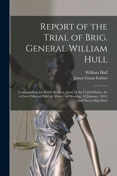 portada Report of the Trial of Brig. General William Hull; Commanding the North-western Army of the United States [microform]: by a Court Martial Held at Alba (en Inglés)
