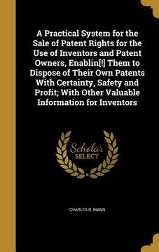 portada A Practical System for the Sale of Patent Rights for the Use of Inventors and Patent Owners, Enablin[!] Them to Dispose of Their Own Patents With Cert (en Inglés)