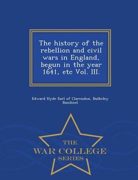 portada The history of the rebellion and civil wars in England, begun in the year 1641, etc Vol. III. - War College Series (en Inglés)
