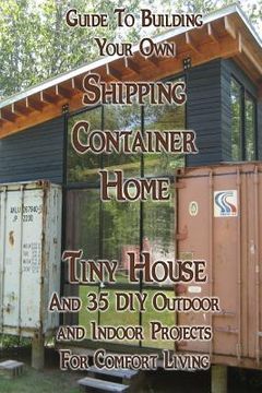 portada Guide to Building Your own Shipping Container Home, Tiny House and 35 diy Outdoor and Indoor Projects for Comfort Living: (How to Build a Small Home, (en Inglés)