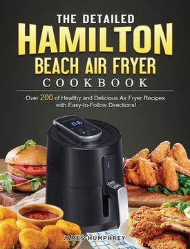 portada The Detailed Hamilton Beach Air Fryer Cookbook: Over 200 of Healthy and Delicious Air Fryer Recipes with Easy-to-Follow Directions! (en Inglés)