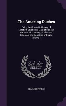 portada The Amazing Duches: Being the Romantic History of Elizabeth Chudleigh, Maid of Honour, the Hon. Mrs. Hervey, Duchess of Kingston, and Coun (en Inglés)