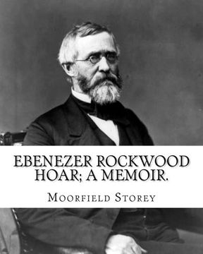 portada Ebenezer Rockwood Hoar; a memoir. By: Moorfield Storey and By: Edward W. Emerson: Hoar, E. R. (Ebenezer Rockwood), 1816-1895, United States -- Politics and government 1865-1900