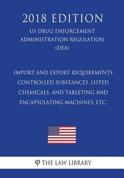 portada Import and Export Requirements - Controlled Substances, Listed Chemicals, and Tableting and Encapsulating Machines, etc. (US Drug Enforcement Administ (in English)