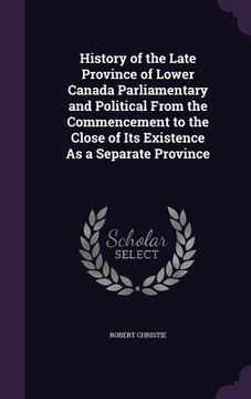 portada History of the Late Province of Lower Canada Parliamentary and Political From the Commencement to the Close of Its Existence As a Separate Province (en Inglés)