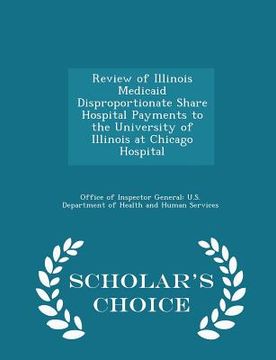 portada Review of Illinois Medicaid Disproportionate Share Hospital Payments to the University of Illinois at Chicago Hospital - Scholar's Choice Edition (en Inglés)