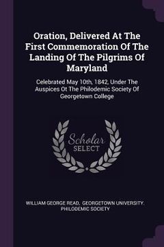 portada Oration, Delivered At The First Commemoration Of The Landing Of The Pilgrims Of Maryland: Celebrated May 10th, 1842, Under The Auspices Ot The Philode