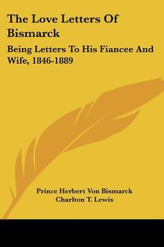 portada the love letters of bismarck: being letters to his fiancee and wife, 1846-1889 (in English)