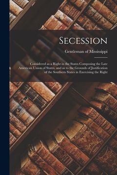 portada Secession: Considered as a Right in the States Composing the Late American Union of States, and as to the Grounds of Justificatio