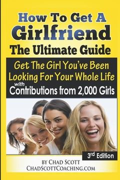 portada How To Get A Girlfriend - The Ultimate Guide: Get The Girl You've Been Looking For Your Whole Life - With Contributions From Over 2,000 Girls (in English)